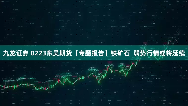 九龙证券 0223东吴期货【专题报告】铁矿石  弱势行情或将延续