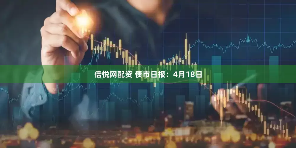 倍悦网配资 债市日报：4月18日