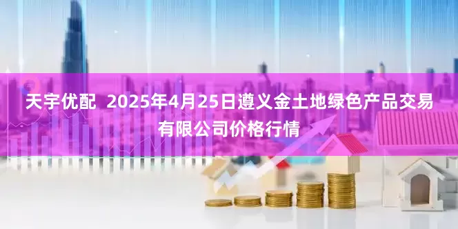 天宇优配  2025年4月25日遵义金土地绿色产品交易有限公司价格行情