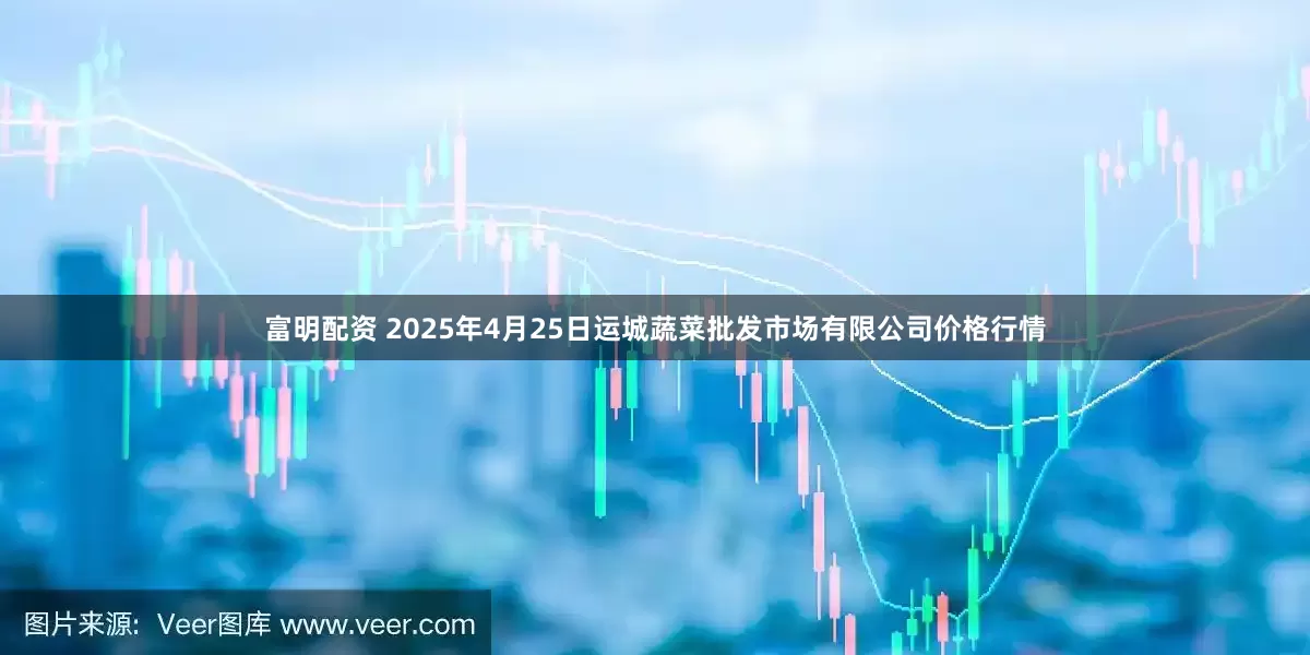 富明配资 2025年4月25日运城蔬菜批发市场有限公司价格行情