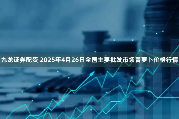 九龙证券配资 2025年4月26日全国主要批发市场青萝卜价格行情