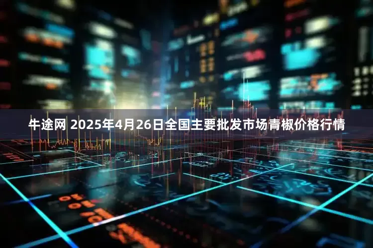 牛途网 2025年4月26日全国主要批发市场青椒价格行情
