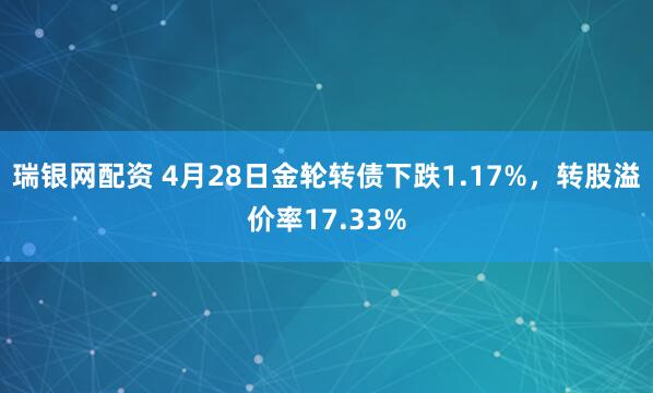 瑞银网配资 4月28日金轮转债下跌1.17%，转股溢价率17.33%