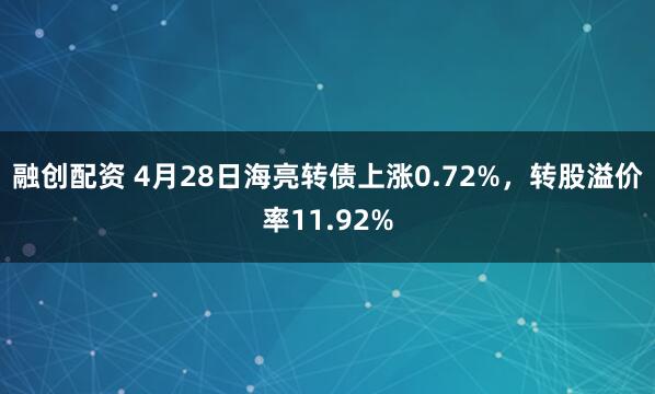 融创配资 4月28日海亮转债上涨0.72%，转股溢价率11.92%