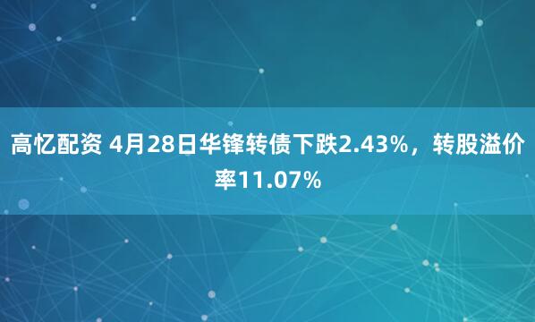 高忆配资 4月28日华锋转债下跌2.43%，转股溢价率11.07%