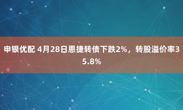 申银优配 4月28日恩捷转债下跌2%，转股溢价率35.8%