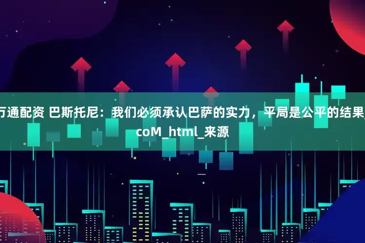 万通配资 巴斯托尼：我们必须承认巴萨的实力，平局是公平的结果_coM_html_来源