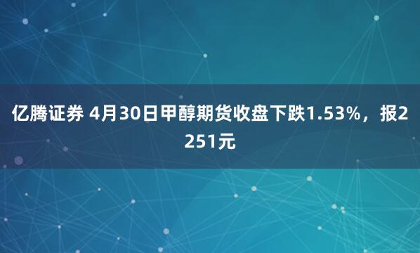 亿腾证券 4月30日甲醇期货收盘下跌1.53%，报2251元