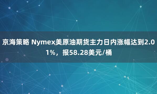 京海策略 Nymex美原油期货主力日内涨幅达到2.01%，报58.28美元/桶