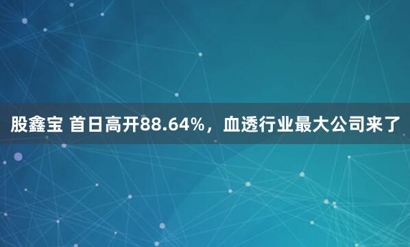 股鑫宝 首日高开88.64%，血透行业最大公司来了
