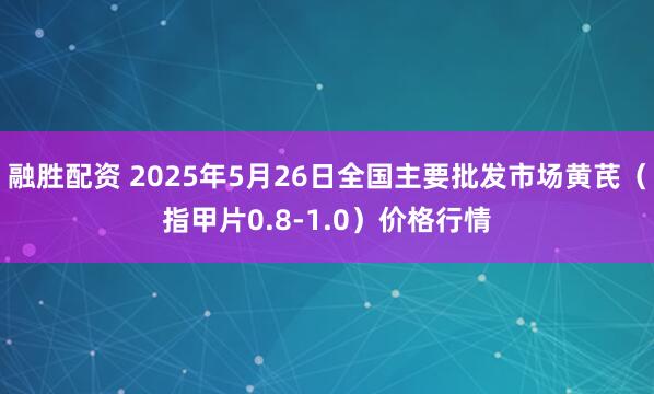 融胜配资 2025年5月26日全国主要批发市场黄芪（指甲片0.8-1.0）价格行情