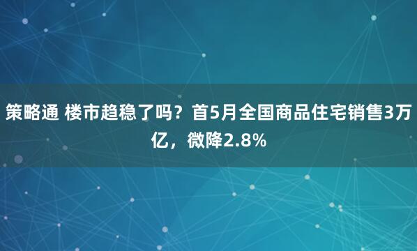 策略通 楼市趋稳了吗？首5月全国商品住宅销售3万亿，微降2.8%