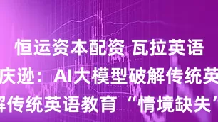 恒运资本配资 瓦拉英语创始人刘庆逊：AI大模型破解传统英语教育 “情境缺失” 困局