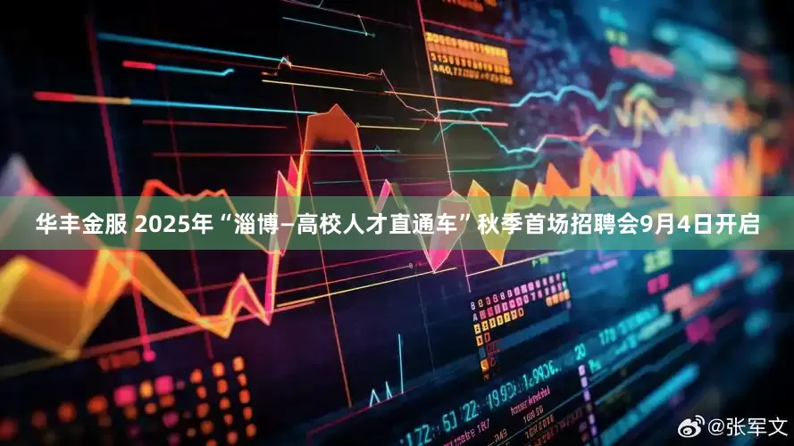 华丰金服 2025年“淄博—高校人才直通车”秋季首场招聘会9月4日开启