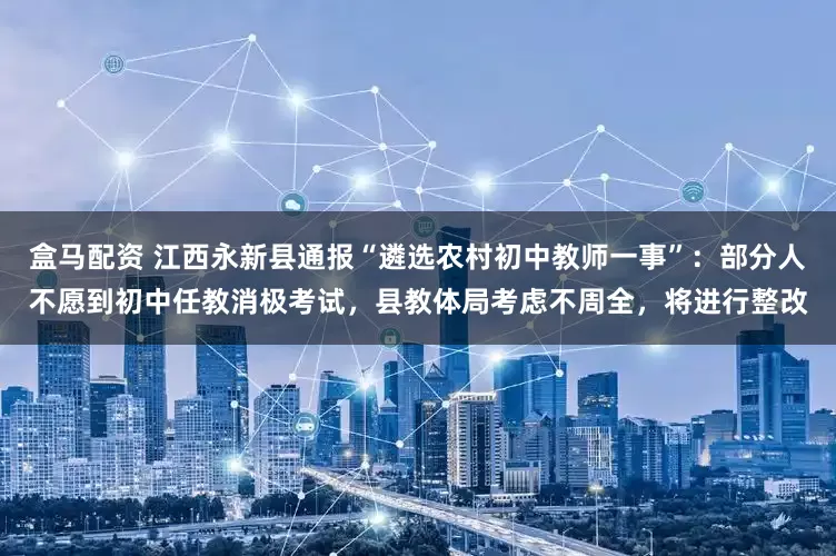盒马配资 江西永新县通报“遴选农村初中教师一事”：部分人不愿到初中任教消极考试，县教体局考虑不周全，将进行整改