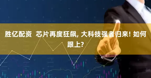 胜亿配资  芯片再度狂飙, 大科技强者归来! 如何跟上?