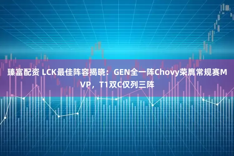 臻富配资 LCK最佳阵容揭晓：GEN全一阵Chovy荣膺常规赛MVP，T1双C仅列三阵