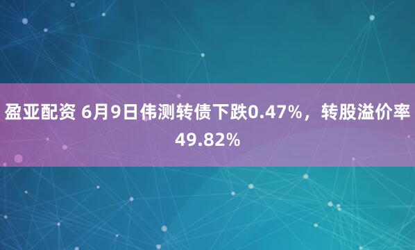 盈亚配资 6月9日伟测转债下跌0.47%，转股溢价率49.82%