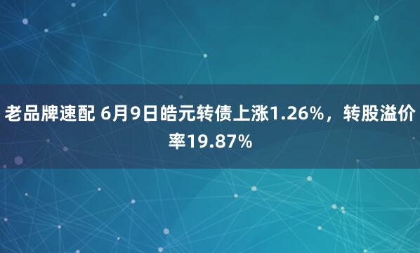 老品牌速配 6月9日皓元转债上涨1.26%，转股溢价率19.87%
