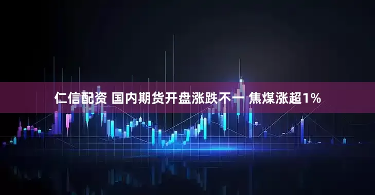 仁信配资 国内期货开盘涨跌不一 焦煤涨超1%