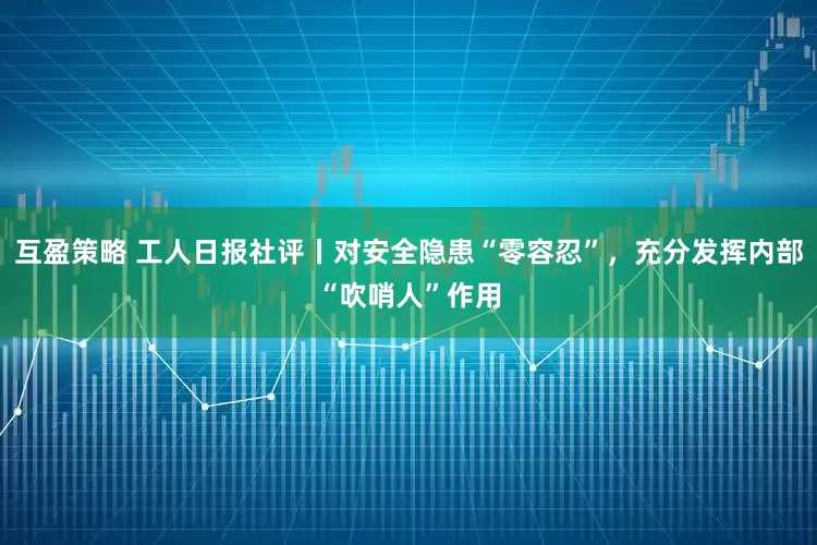 互盈策略 工人日报社评丨对安全隐患“零容忍”，充分发挥内部“吹哨人”作用