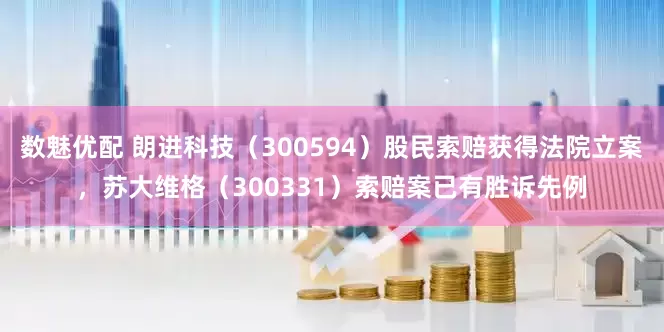 数魅优配 朗进科技（300594）股民索赔获得法院立案，苏大维格（300331）索赔案已有胜诉先例