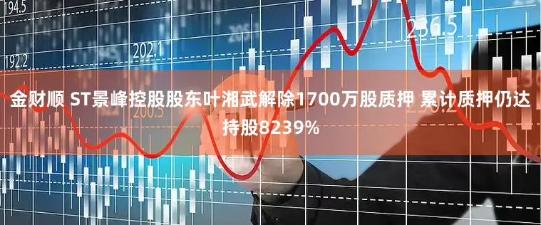 金财顺 ST景峰控股股东叶湘武解除1700万股质押 累计质押仍达持股8239%