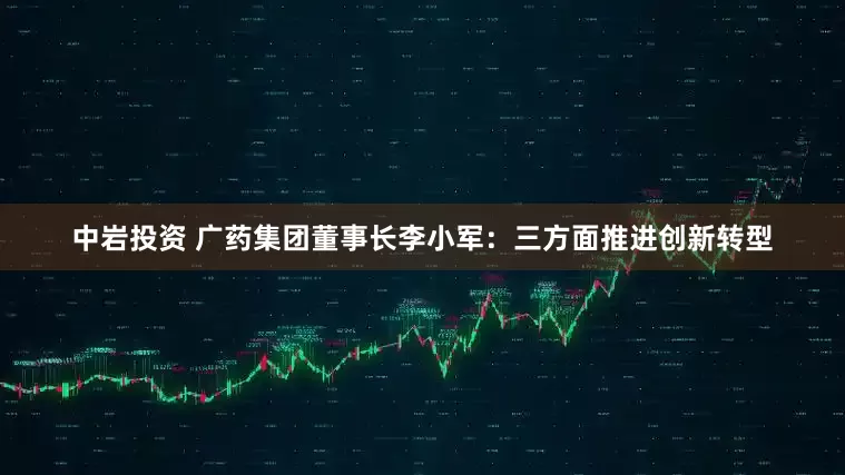中岩投资 广药集团董事长李小军：三方面推进创新转型