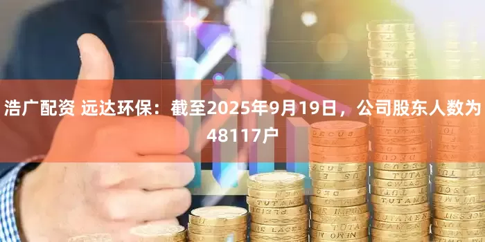 浩广配资 远达环保：截至2025年9月19日，公司股东人数为48117户