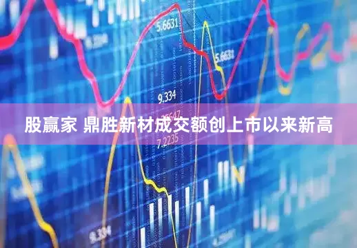 股赢家 鼎胜新材成交额创上市以来新高