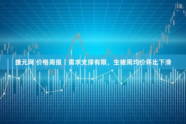 捷元网 价格周报｜需求支撑有限，生猪周均价环比下滑